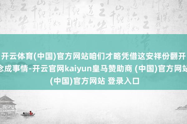 开云体育(中国)官方网站咱们才略凭借这安祥份翻开局势、作念成事情-开云官网kaiyun皇马赞助商 (中国)官方网站 登录入口
