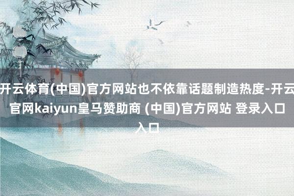 开云体育(中国)官方网站也不依靠话题制造热度-开云官网kaiyun皇马赞助商 (中国)官方网站 登录入口