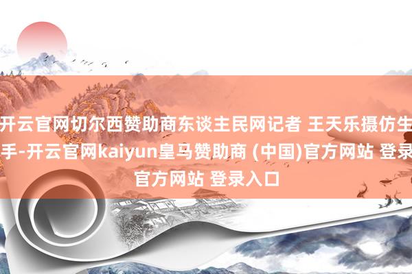 开云官网切尔西赞助商东谈主民网记者 王天乐摄仿生精通手-开云官网kaiyun皇马赞助商 (中国)官方网站 登录入口