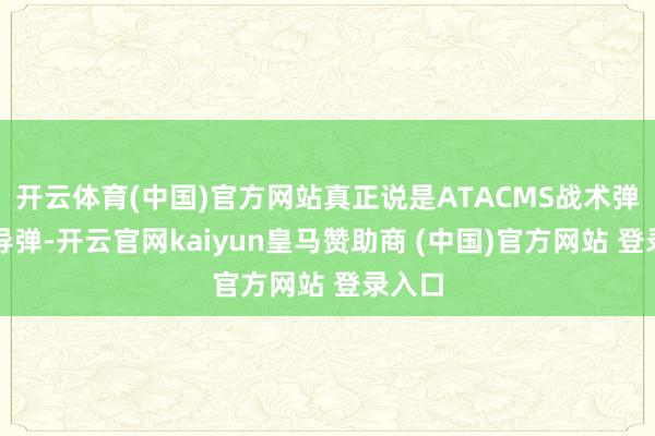 开云体育(中国)官方网站真正说是ATACMS战术弹说念导弹-开云官网kaiyun皇马赞助商 (中国)官方网站 登录入口