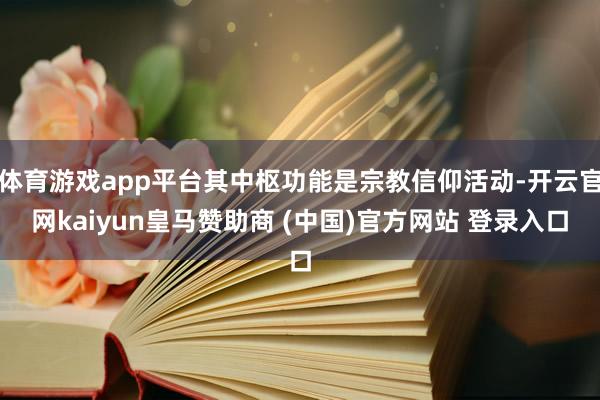 体育游戏app平台其中枢功能是宗教信仰活动-开云官网kaiyun皇马赞助商 (中国)官方网站 登录入口