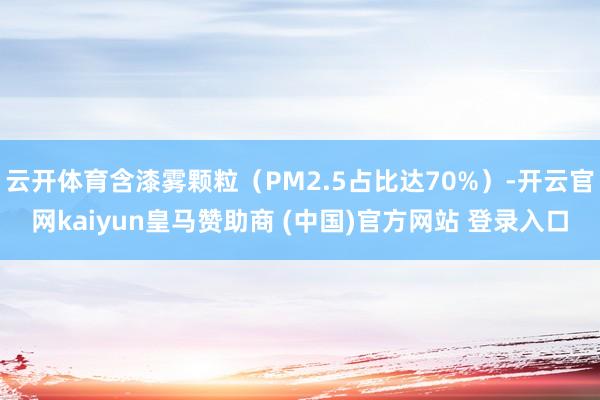 云开体育含漆雾颗粒(PM2.5占比达70%)-开云官网kaiyun皇马赞助商 (中国)官方网站 登录入口