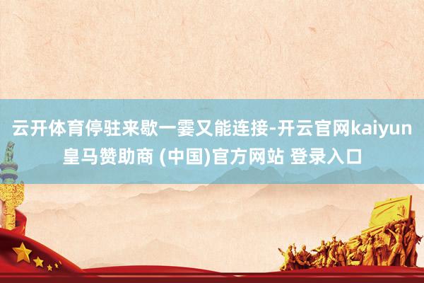 云开体育停驻来歇一霎又能连接-开云官网kaiyun皇马赞助商 (中国)官方网站 登录入口