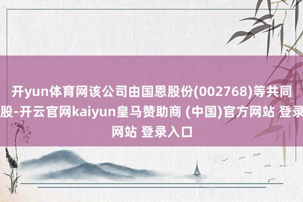 开yun体育网该公司由国恩股份(002768)等共同合手股-开云官网kaiyun皇马赞助商 (中国)官方网站 登录入口
