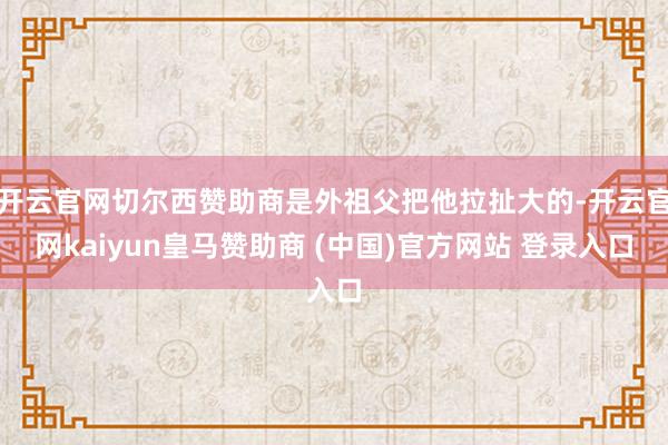 开云官网切尔西赞助商是外祖父把他拉扯大的-开云官网kaiyun皇马赞助商 (中国)官方网站 登录入口
