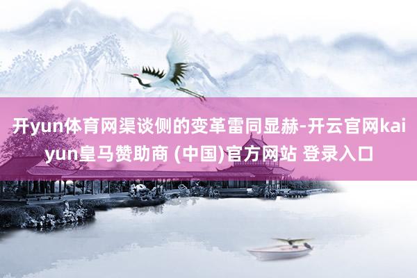 开yun体育网渠谈侧的变革雷同显赫-开云官网kaiyun皇马赞助商 (中国)官方网站 登录入口