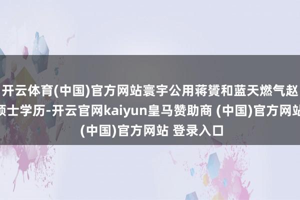 开云体育(中国)官方网站寰宇公用蒋贇和蓝天燃气赵永奎均为硕士学历-开云官网kaiyun皇马赞助商 (中国)官方网站 登录入口