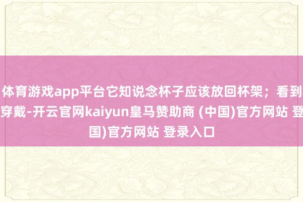 体育游戏app平台它知说念杯子应该放回杯架；看到地上有穿戴-开云官网kaiyun皇马赞助商 (中国)官方网站 登录入口