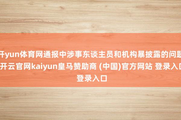 开yun体育网通报中涉事东谈主员和机构暴披露的问题-开云官网kaiyun皇马赞助商 (中国)官方网站 登录入口