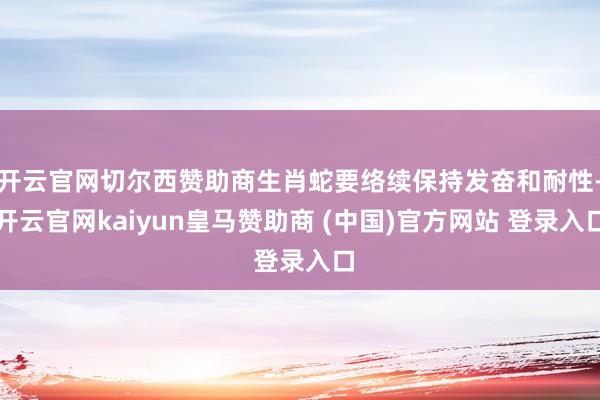 开云官网切尔西赞助商生肖蛇要络续保持发奋和耐性-开云官网kaiyun皇马赞助商 (中国)官方网站 登录入口