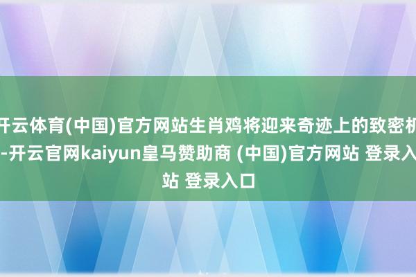 开云体育(中国)官方网站生肖鸡将迎来奇迹上的致密机遇-开云官网kaiyun皇马赞助商 (中国)官方网站 登录入口