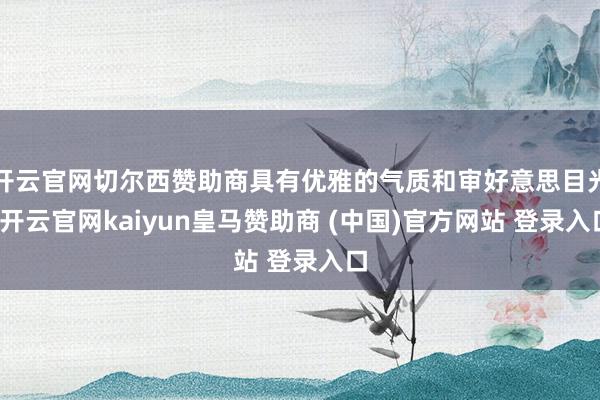 开云官网切尔西赞助商具有优雅的气质和审好意思目光-开云官网kaiyun皇马赞助商 (中国)官方网站 登录入口