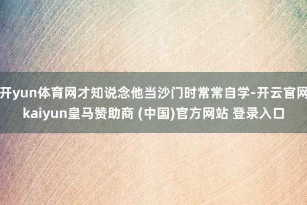 开yun体育网才知说念他当沙门时常常自学-开云官网kaiyun皇马赞助商 (中国)官方网站 登录入口