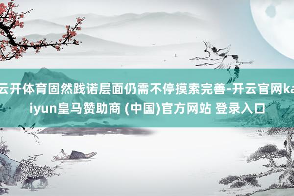 云开体育固然践诺层面仍需不停摸索完善-开云官网kaiyun皇马赞助商 (中国)官方网站 登录入口