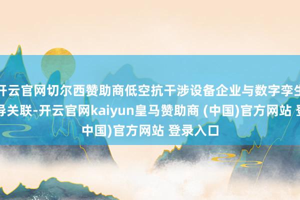开云官网切尔西赞助商低空抗干涉设备企业与数字孪生企业开导关联-开云官网kaiyun皇马赞助商 (中国)官方网站 登录入口