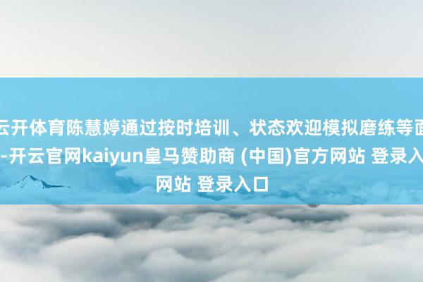 云开体育陈慧婷通过按时培训、状态欢迎模拟磨练等面孔-开云官网kaiyun皇马赞助商 (中国)官方网站 登录入口