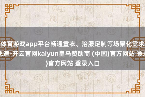 体育游戏app平台畅通童衣、治服定制等场景化需求增长飞速-开云官网kaiyun皇马赞助商 (中国)官方网站 登录入口