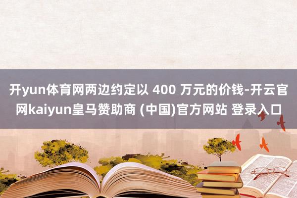 开yun体育网两边约定以 400 万元的价钱-开云官网kaiyun皇马赞助商 (中国)官方网站 登录入口
