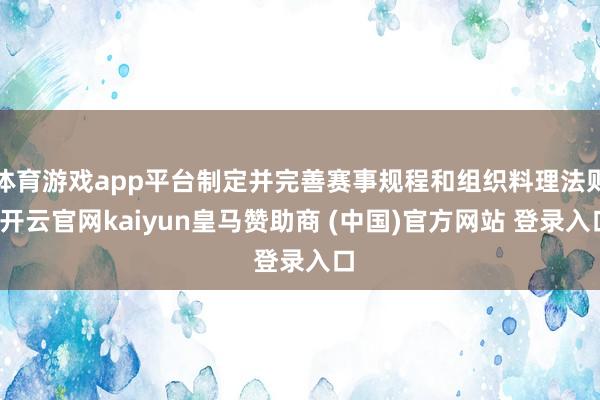 体育游戏app平台制定并完善赛事规程和组织料理法则-开云官网kaiyun皇马赞助商 (中国)官方网站 登录入口