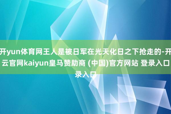 开yun体育网王人是被日军在光天化日之下抢走的-开云官网kaiyun皇马赞助商 (中国)官方网站 登录入口